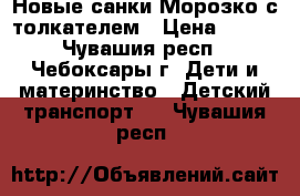 Новые санки Морозко с толкателем › Цена ­ 570 - Чувашия респ., Чебоксары г. Дети и материнство » Детский транспорт   . Чувашия респ.